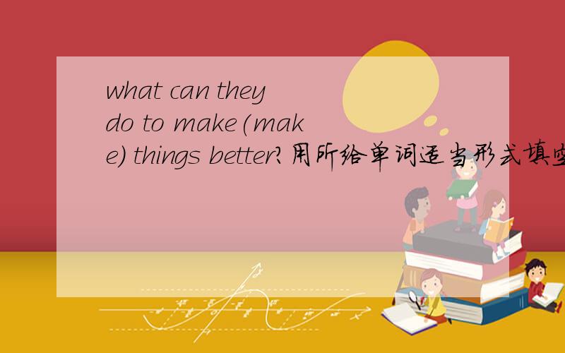 what can they do to make(make) things better?用所给单词适当形式填空,为什么填to make