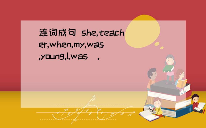 连词成句 she,teacher,when,my,was,young,I,was（.）