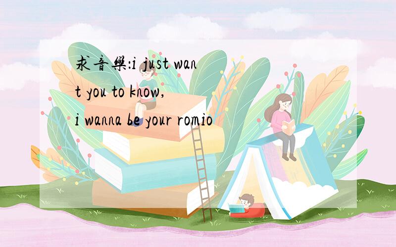 求音乐：i just want you to know,i wanna be your romio