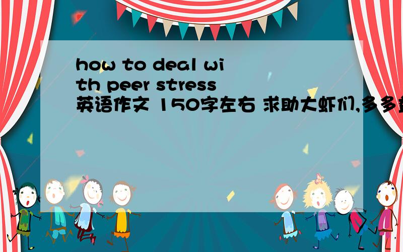 how to deal with peer stress英语作文 150字左右 求助大虾们,多多益善