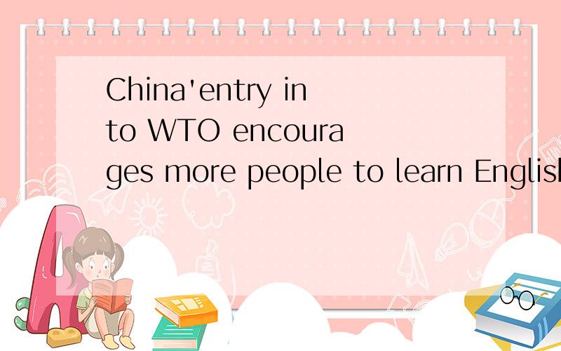 China'entry into WTO encourages more people to learn English.翻译题哦