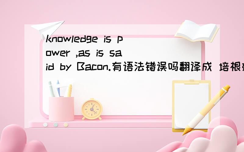 knowledge is power ,as is said by Bacon.有语法错误吗翻译成 培根如是说 right、?