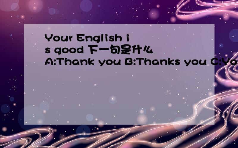 Your English is good 下一句是什么 A:Thank you B:Thanks you C:You are good D:Not good