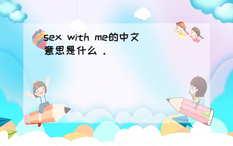 sex with me的中文意思是什么 .