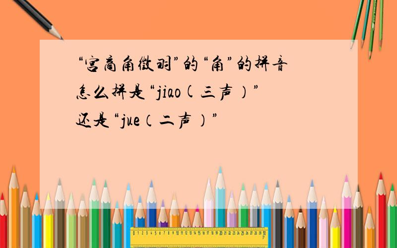“宫商角徵羽”的“角”的拼音怎么拼是“jiao(三声）”还是“jue（二声）”