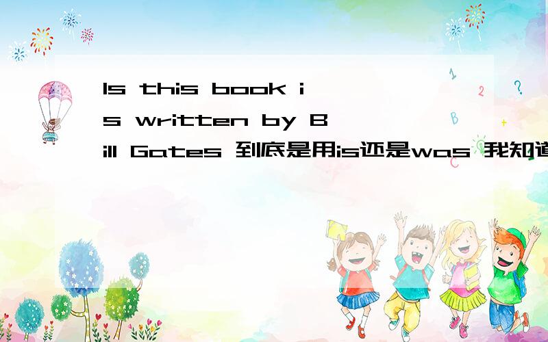 Is this book is written by Bill Gates 到底是用is还是was 我知道是被动语态