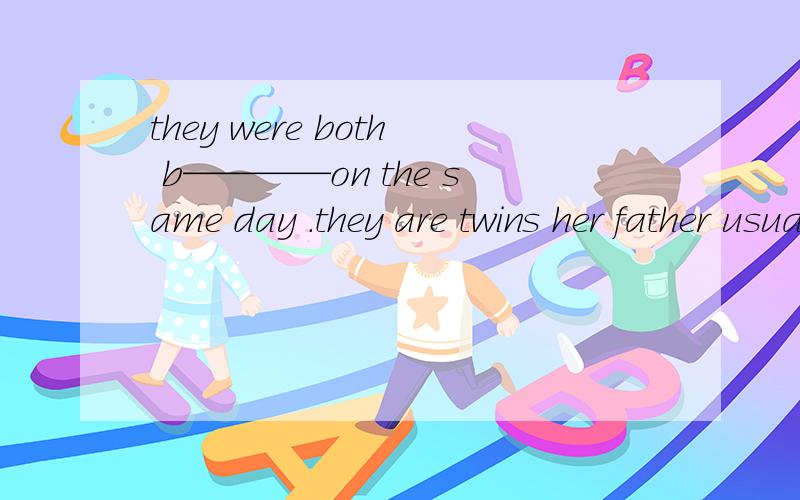 they were both b————on the same day .they are twins her father usually goes for a walk after suthey were both b————on the same day .they are twinsher father usually goes for a walk after supper（改为同义句）her father usually__