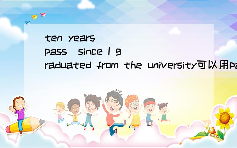 ten years ___(pass)since I graduated from the university可以用passes吗