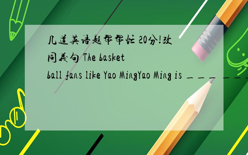 几道英语题帮帮忙 20分!改同义句 The basketball fans like Yao MingYao Ming is ___ ___ the basketball fans.2. Henry is the tallest boy in his class.Henry is taller than ____ ___ ___ in his class.3 This box is smaller than that oneThis box i