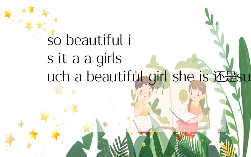 so beautiful is it a a girlsuch a beautiful girl she is 还是such a beautiful girl is she..还有那个so difficult it is such difficult it is so difficult to find a boy on the school.such difficult to find a boy on the school.how difficult it is to