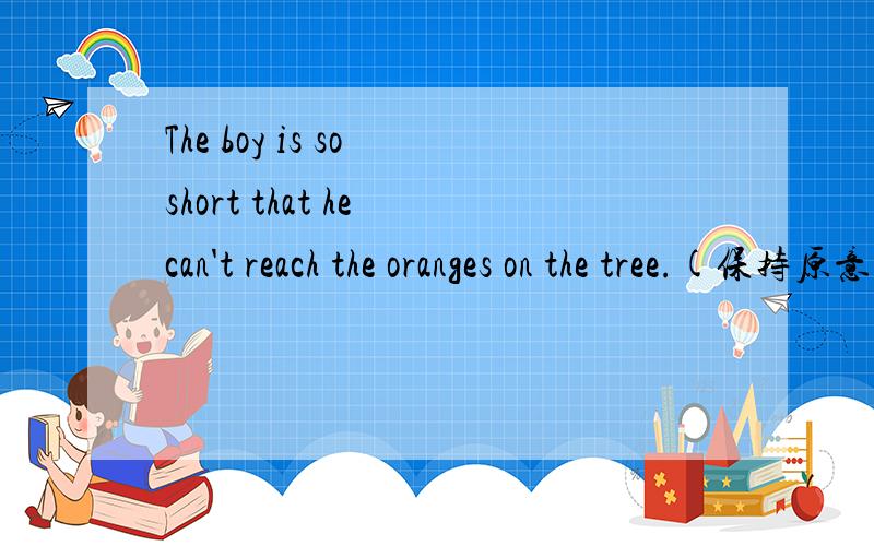 The boy is so short that he can't reach the oranges on the tree.(保持原意)是不是这样改的The boy isn't(long)(enough)to reach the oranges on the trees.