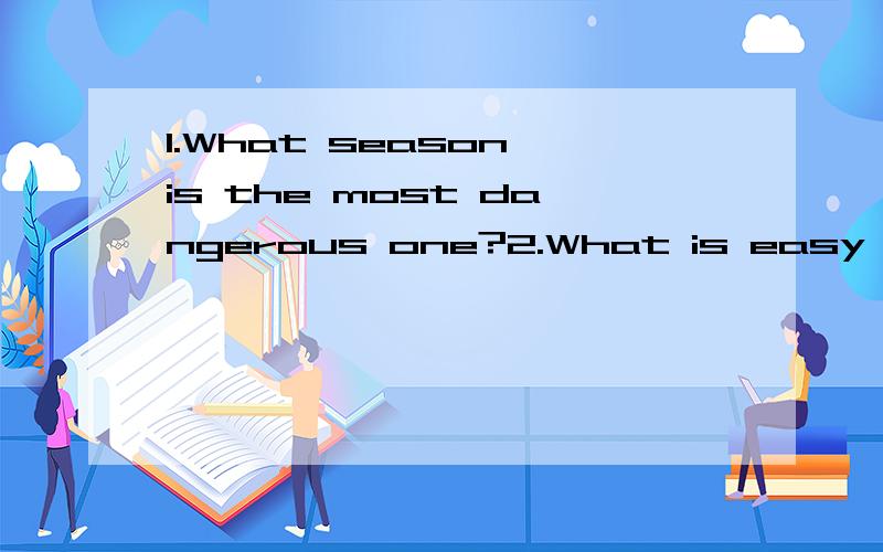 1.What season is the most dangerous one?2.What is easy to get into but hard to get out of?3.What is smaller than an insect mouth?4.What is white when it is dirty?5.Which four letters is the thief afraid of?6.Why is a river very rich?7.Two little brot