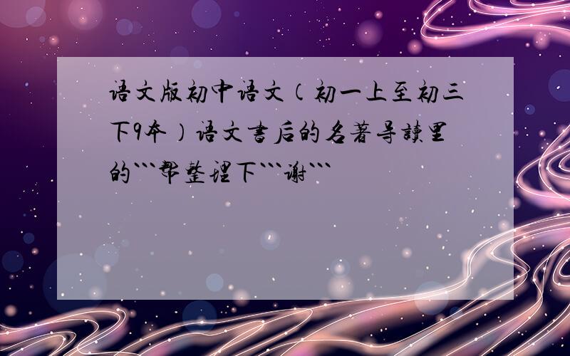 语文版初中语文（初一上至初三下9本）语文书后的名著导读里的```帮整理下```谢```