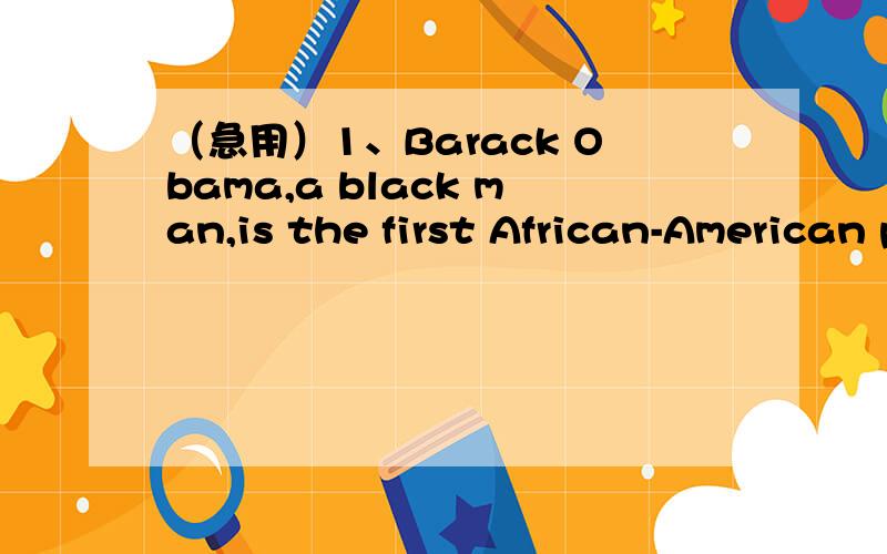 （急用）1、Barack Obama,a black man,is the first African-American presidetof the United States now.He was born on August 4 ,1961,in Hawaii and has lived in many piaces,including Indonesia.His mother was from Kansas ang his father was from Kenya.