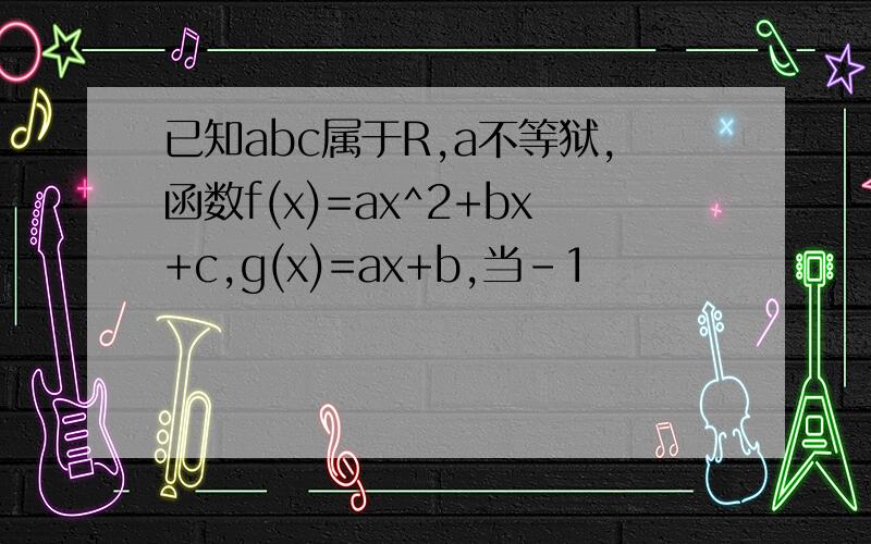 已知abc属于R,a不等狱,函数f(x)=ax^2+bx+c,g(x)=ax+b,当-1