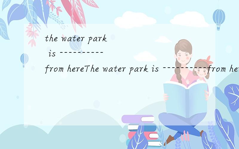 the water park is ----------from hereThe water park is ----------from hereA.an eleven lilometres walk B.a eleven-kilometres walkC.the eleven lilometre walk D.an eleven-kilometre walk