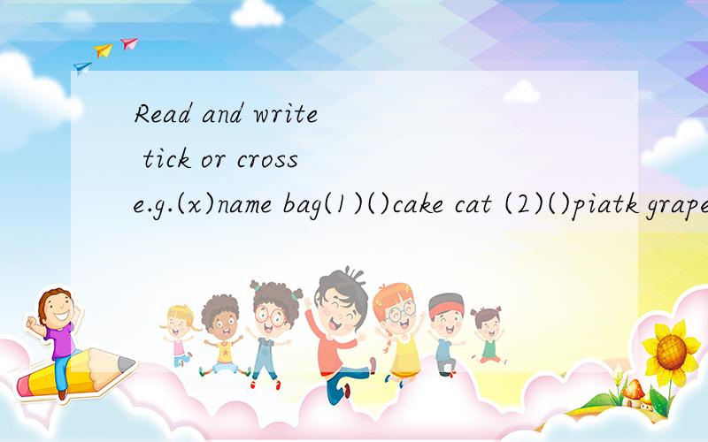 Read and write tick or crosse.g.(x)name bag(1)()cake cat (2)()piatk grape (3)()table lake (4)()jacket face(5)()make mad (6)()game lamd