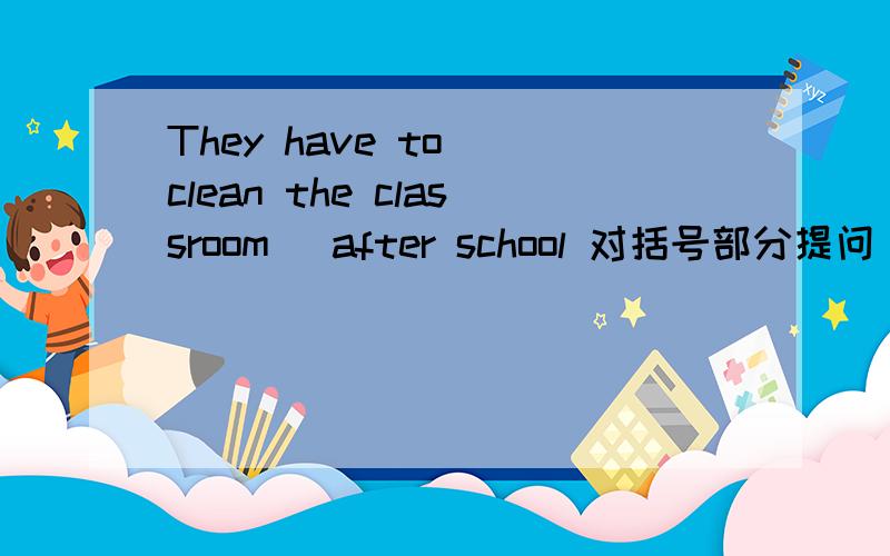 They have to (clean the classroom) after school 对括号部分提问