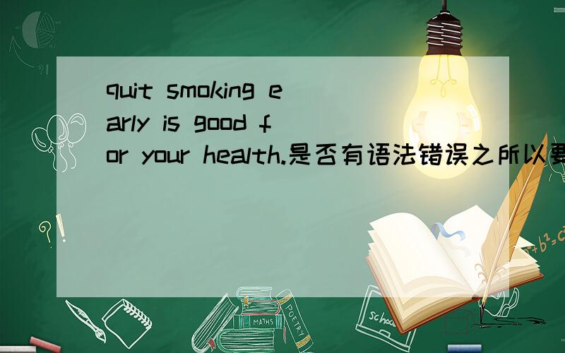 quit smoking early is good for your health.是否有语法错误之所以要提问，是因为这行字出现在“上海”牌香烟的盒子上，有抽过的朋友可以看看，就是盒子金黄色的那个，我第一眼觉得是病句，但是