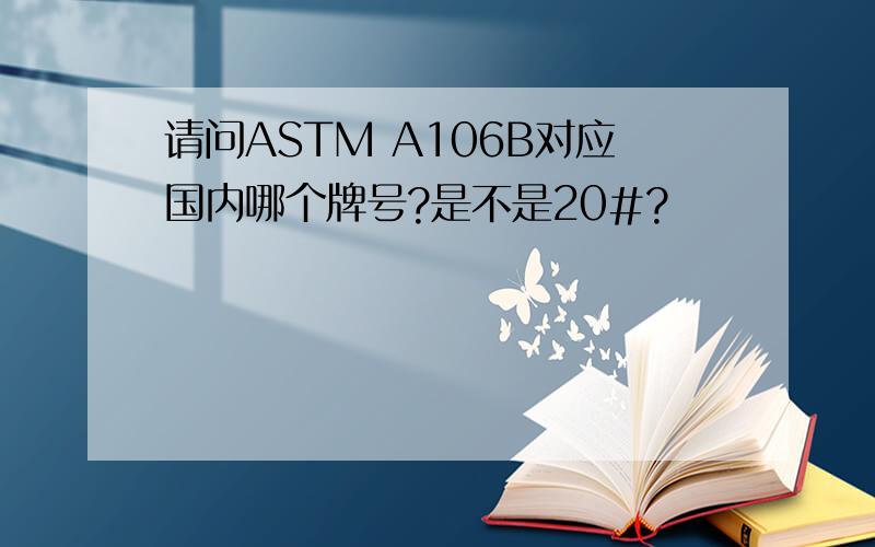 请问ASTM A106B对应国内哪个牌号?是不是20#?