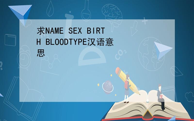 求NAME SEX BIRTH BLOODTYPE汉语意思