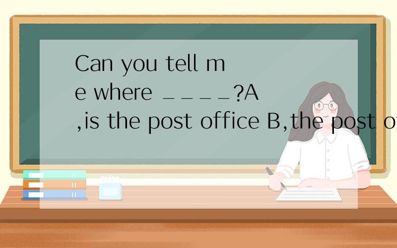 Can you tell me where ____?A,is the post office B,the post office is请大家说明理由