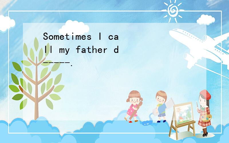 Sometimes I call my father d-----.
