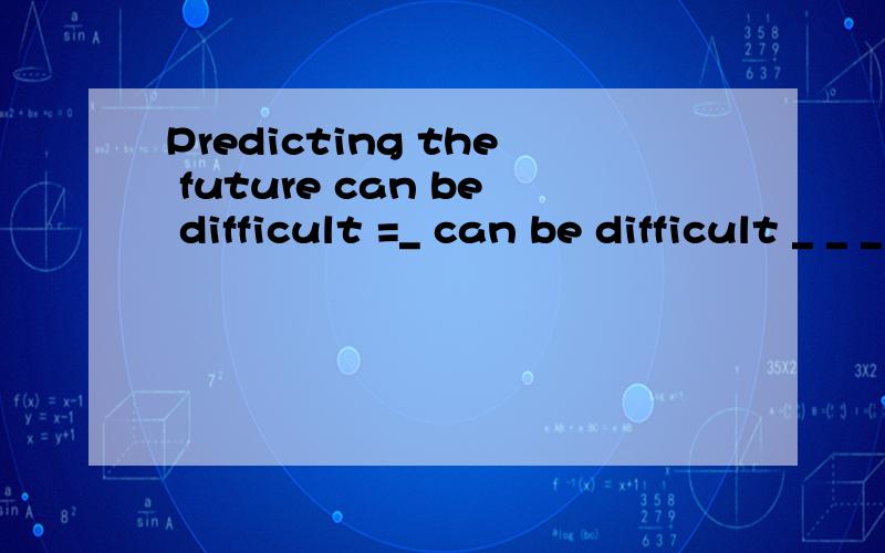 Predicting the future can be difficult =_ can be difficult _ _ _ _ （同义句）