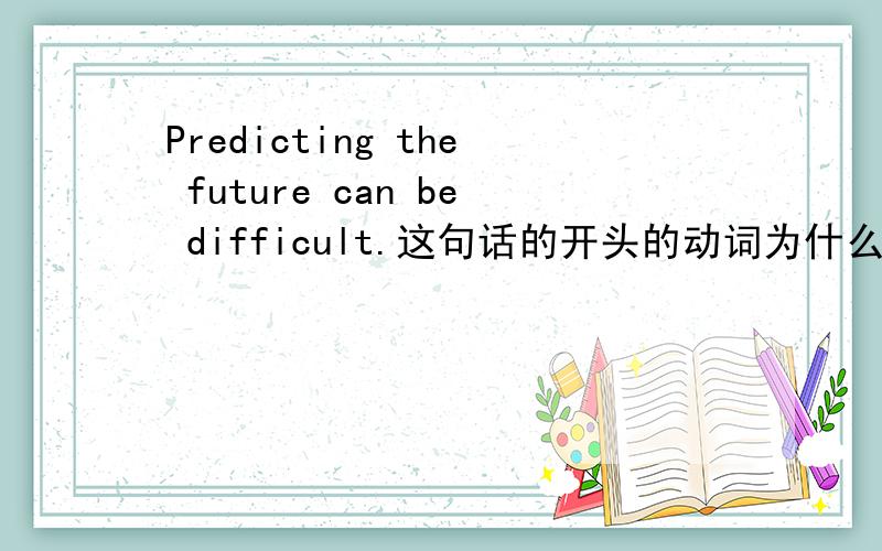 Predicting the future can be difficult.这句话的开头的动词为什么要动名词形式?