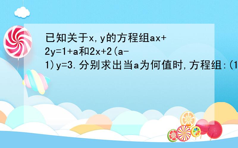 已知关于x,y的方程组ax+2y=1+a和2x+2(a-1)y=3.分别求出当a为何值时,方程组:(1)有唯一一组解 （2）无解 （3）有无穷多组解（1）a不等于2且a不等于-1时,方程组有唯一一组解（2）a=-1时方程组无解 （3