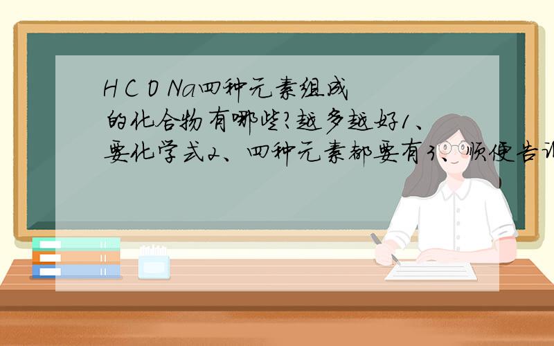 H C O Na四种元素组成的化合物有哪些?越多越好1、要化学式2、四种元素都要有3、顺便告诉我，H C O Na四种元素组成的化合物中，原子个数最少的是哪个（我只能想起HCOONa）