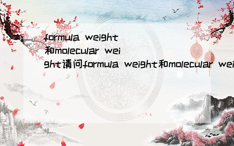 formula weight和molecular weight请问formula weight和molecular weight有什么区别这两者分别在何时使用?