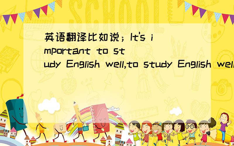 英语翻译比如说；It's important to study English well,to study English well 作主语
