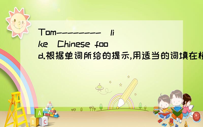 Tom--------(like)Chinese food.根据单词所给的提示,用适当的词填在横线上.