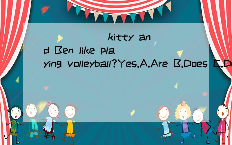 ______kitty and Ben like playing volleyball?Yes.A.Are B.Does C.Do理由