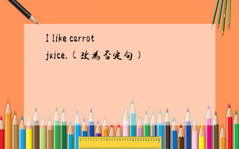 I like carrot juice.(改为否定句)