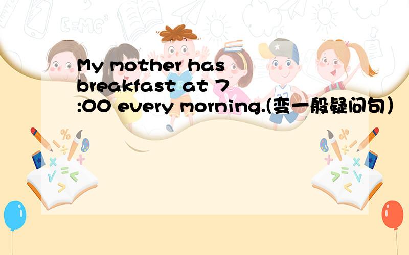 My mother has breakfast at 7:00 every morning.(变一般疑问句）