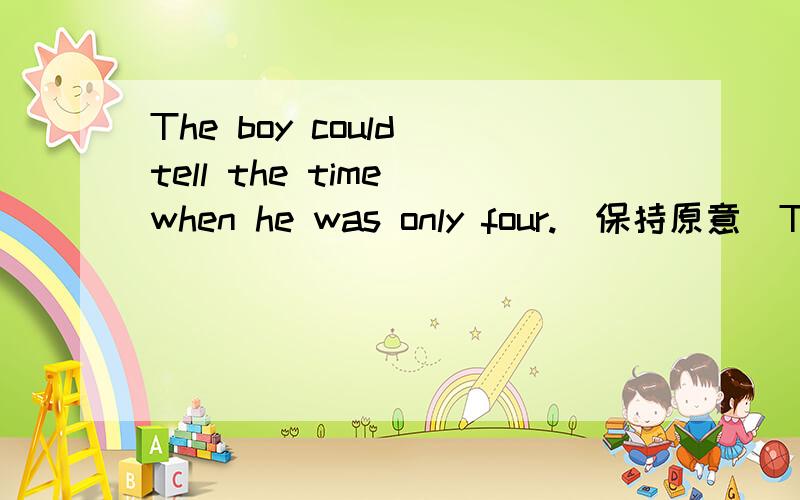 The boy could tell the time when he was only four.(保持原意）The boy___ _____tell the time when he was only four
