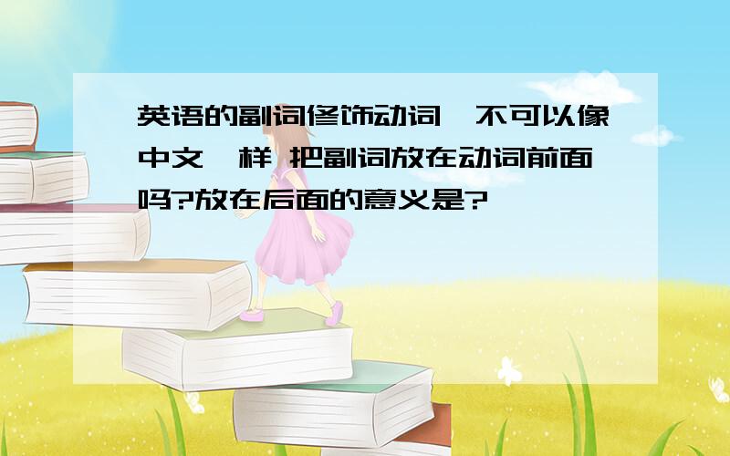 英语的副词修饰动词,不可以像中文一样 把副词放在动词前面吗?放在后面的意义是?