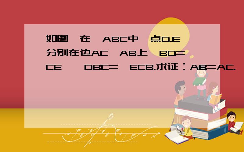 如图,在△ABC中,点D.E分别在边AC,AB上,BD=CE,∠DBC=∠ECB.求证：AB=AC.