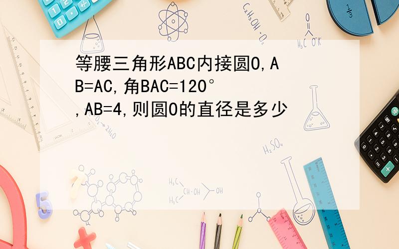 等腰三角形ABC内接圆O,AB=AC,角BAC=120°,AB=4,则圆O的直径是多少