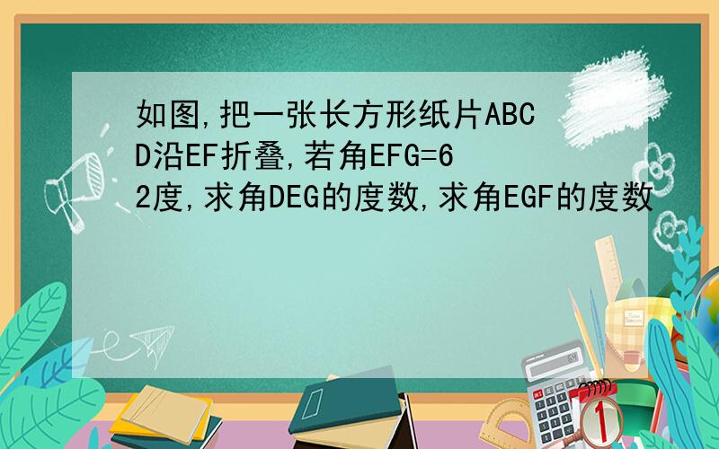 如图,把一张长方形纸片ABCD沿EF折叠,若角EFG=62度,求角DEG的度数,求角EGF的度数