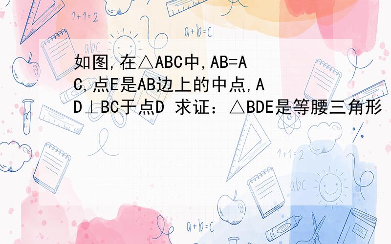 如图,在△ABC中,AB=AC,点E是AB边上的中点,AD⊥BC于点D 求证：△BDE是等腰三角形