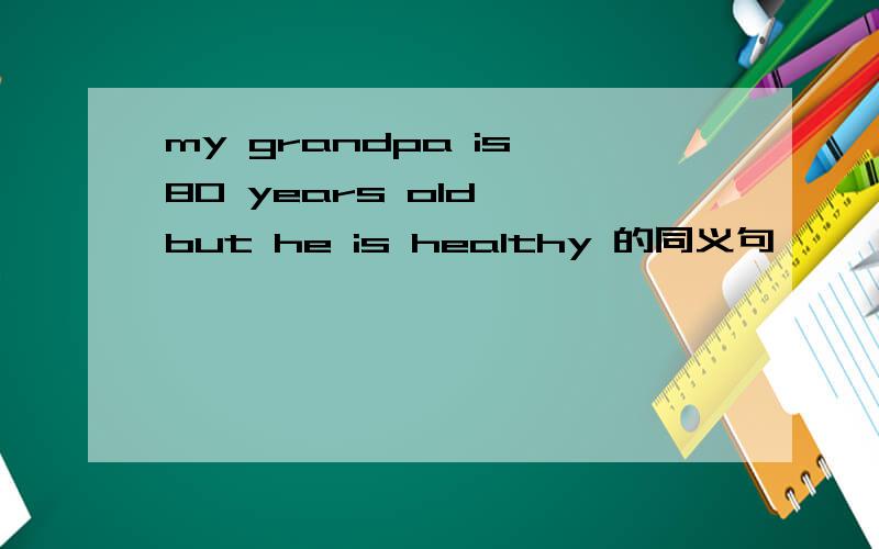 my grandpa is 80 years old ,but he is healthy 的同义句