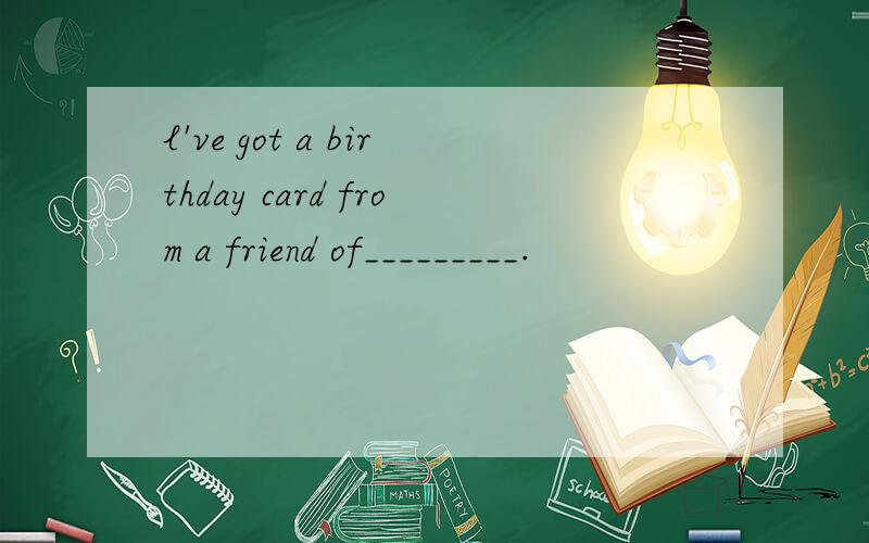 l've got a birthday card from a friend of_________.