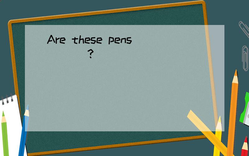 Are these pens ___?