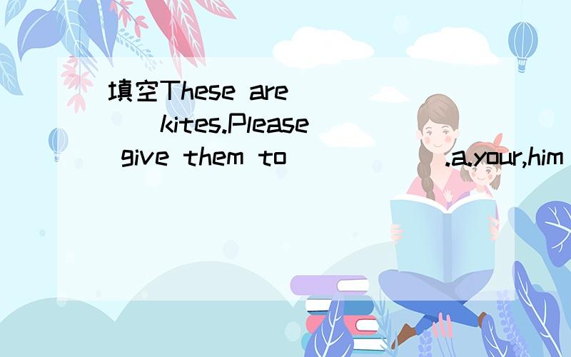 填空These are ____kites.Please give them to______.a.your,him b.their,me c.her,you d.our,us