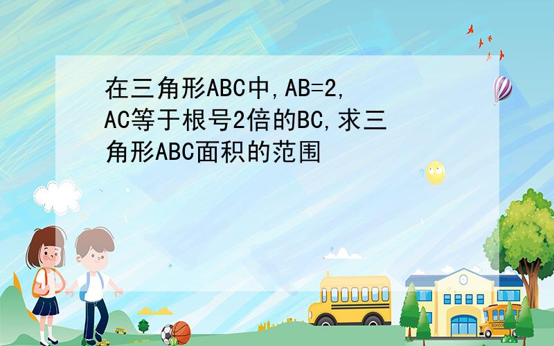 在三角形ABC中,AB=2,AC等于根号2倍的BC,求三角形ABC面积的范围