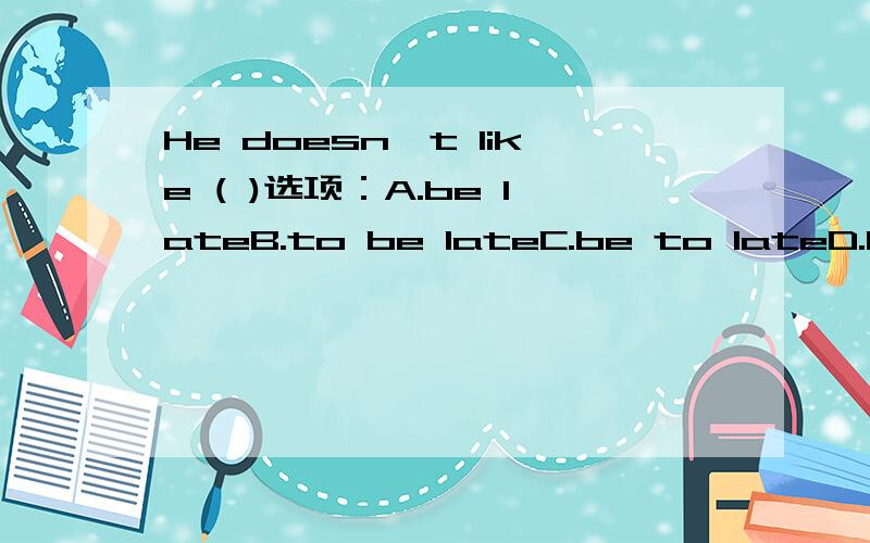 He doesn't like ( )选项：A.be lateB.to be lateC.be to lateD.late