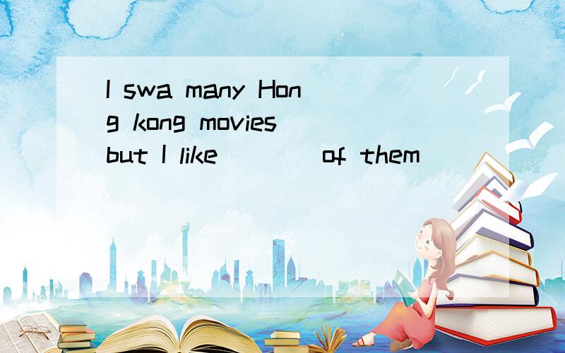 I swa many Hong kong movies but I like____of them